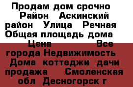 Продам дом срочно › Район ­ Аскинский район › Улица ­ Речная › Общая площадь дома ­ 69 › Цена ­ 370 000 - Все города Недвижимость » Дома, коттеджи, дачи продажа   . Смоленская обл.,Десногорск г.